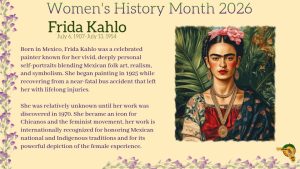 A tan flyer with purple flowers on the left side and bottom right, town of dundee logo in bottom right corner. Wording states "Women's History Month 2026. Frieda Kahlo, July 6, 1907 - July 13, 1954. Born in Mexico, Frida Kahlo was a celebrated painter known for her vivid, deeply personal self-portraits blending Mexican folk art, realism, and symbolism. She began painting in 1925 while recovering from a near-fatal bus accident that left her with lifelong injuries. She was relatively unknown until her work was discovered in 1970. She became an icon for Chicanos and the feminist movement, her work is internationally recognized for honoring Mexican national and Indigenous traditions and for its powerful depiction of the female experience."